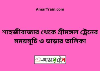 শাহজীবাজার টু শ্রীমঙ্গল ট্রেনের সময়সূচী ও ভাড়া তালিকা