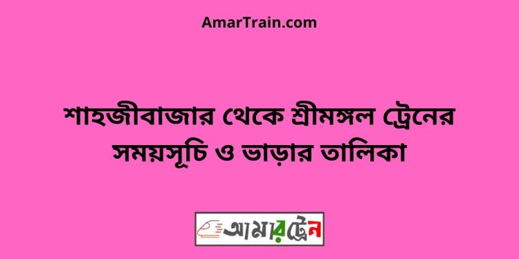 শাহজীবাজার টু শ্রীমঙ্গল ট্রেনের সময়সূচী ও ভাড়া তালিকা