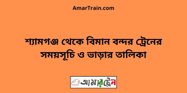 শ্যামগঞ্জ টু বিমান বন্দর ট্রেনের সময়সূচী ও ভাড়া তালিকা