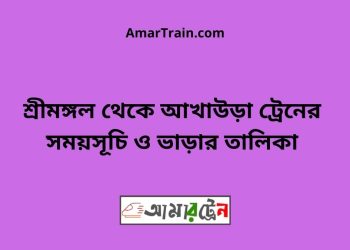 শ্রীমঙ্গল টু আখাউড়া ট্রেনের সময়সূচী ও মূল্য তালিকা