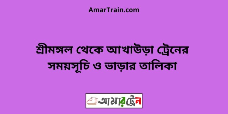 শ্রীমঙ্গল টু আখাউড়া ট্রেনের সময়সূচী ও মূল্য তালিকা