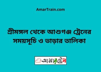 শ্রীমঙ্গল টু আশুগঞ্জ ট্রেনের সময়সূচী ও ভাড়া তালিকা