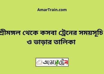 শ্রীমঙ্গল টু কসবা ট্রেনের সময়সূচী ও মূল্য তালিকা
