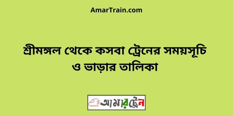 শ্রীমঙ্গল টু কসবা ট্রেনের সময়সূচী ও মূল্য তালিকা