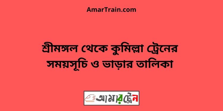 শ্রীমঙ্গল টু কুমিল্লা ট্রেনের সময়সূচী ও মূল্য তালিকা