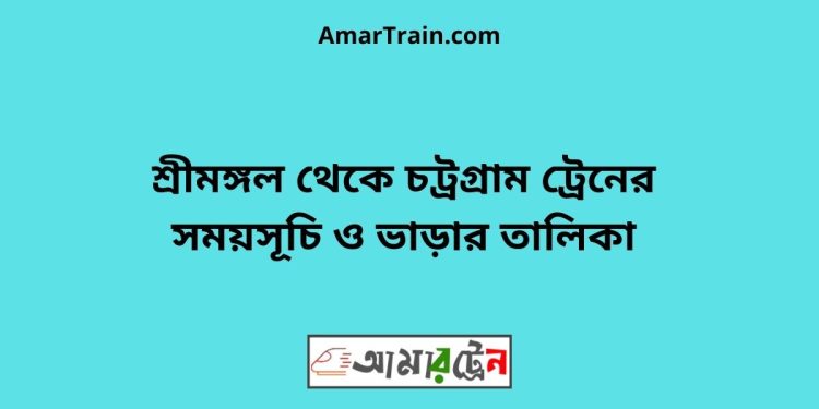 শ্রীমঙ্গল টু চট্রগ্রাম ট্রেনের সময়সূচী ও মূল্য তালিকা