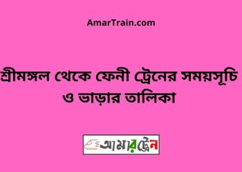 শ্রীমঙ্গল টু ফেনী ট্রেনের সময়সূচী ও মূল্য তালিকা