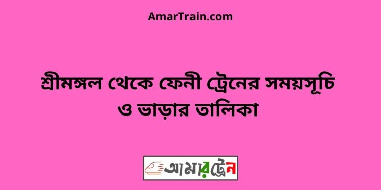 শ্রীমঙ্গল টু ফেনী ট্রেনের সময়সূচী ও মূল্য তালিকা