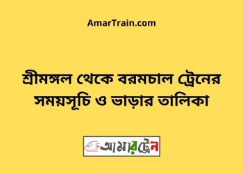 শ্রীমঙ্গল টু বরমচল ট্রেনের সময়সূচী ও মূল্য তালিকা