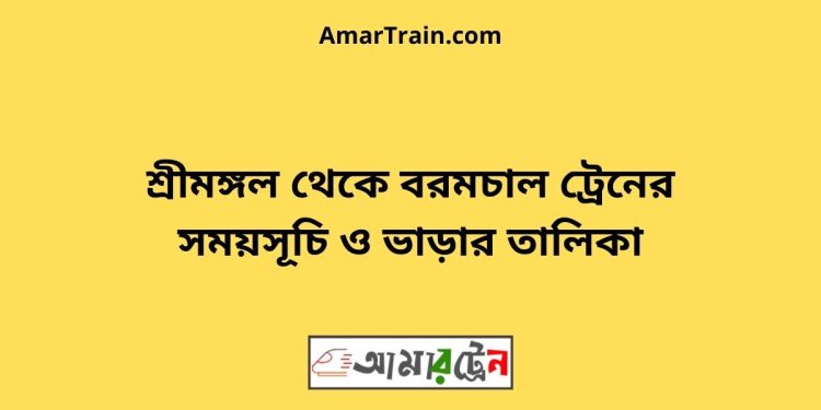 শ্রীমঙ্গল টু বরমচল ট্রেনের সময়সূচী ও মূল্য তালিকা