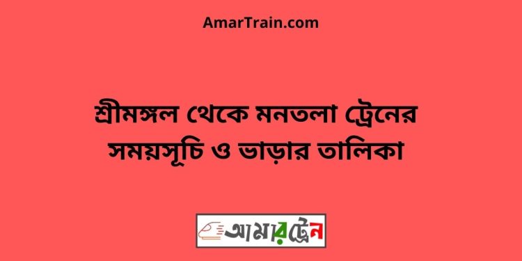 শ্রীমঙ্গল টু মনতলা ট্রেনের সময়সূচী ও ভাড়া তালিকা