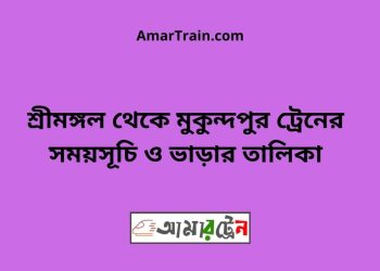 শ্রীমঙ্গল টু মুকুন্দপুর ট্রেনের সময়সূচী ও ভাড়া তালিকা