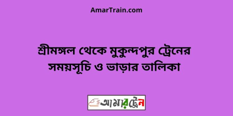 শ্রীমঙ্গল টু মুকুন্দপুর ট্রেনের সময়সূচী ও ভাড়া তালিকা