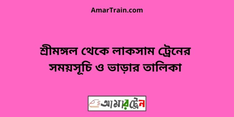 শ্রীমঙ্গল টু লাকসাম ট্রেনের সময়সূচী ও মূল্য তালিকা