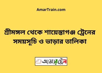 শ্রীমঙ্গল টু শায়েস্তাগঞ্জ ট্রেনের সময়সূচী ও ভাড়া তালিকা