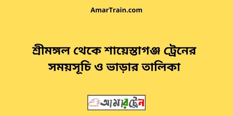 শ্রীমঙ্গল টু শায়েস্তাগঞ্জ ট্রেনের সময়সূচী ও ভাড়া তালিকা