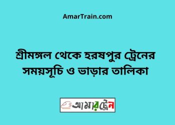 শ্রীমঙ্গল টু হরষপুর ট্রেনের সময়সূচী ও ভাড়া তালিকা