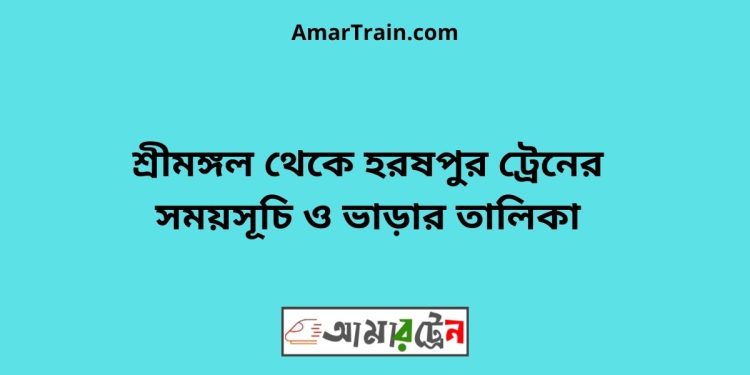 শ্রীমঙ্গল টু হরষপুর ট্রেনের সময়সূচী ও ভাড়া তালিকা