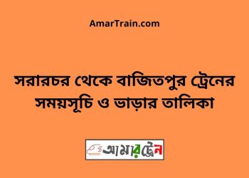 সরারচর টু বাজিতপুর ট্রেনের সময়সূচী ও ভাড়া তালিকা