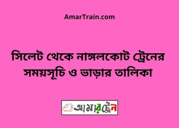 সিলেট টু নাঙ্গলকোট ট্রেনের সময়সূচী ও ভাড়া তালিকা