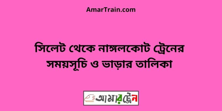 সিলেট টু নাঙ্গলকোট ট্রেনের সময়সূচী ও ভাড়া তালিকা