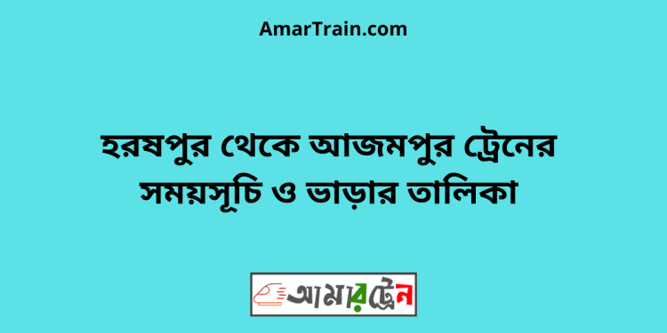 হরষপুর টু আজমপুর ট্রেনের সময়সূচী ও ভাড়া তালিকা