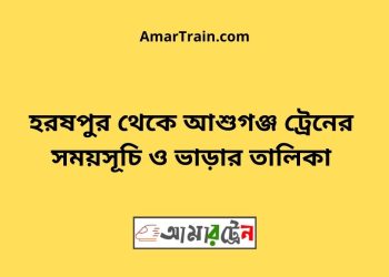 হরষপুর টু আশুগঞ্জ ট্রেনের সময়সূচী ও ভাড়া তালিকা