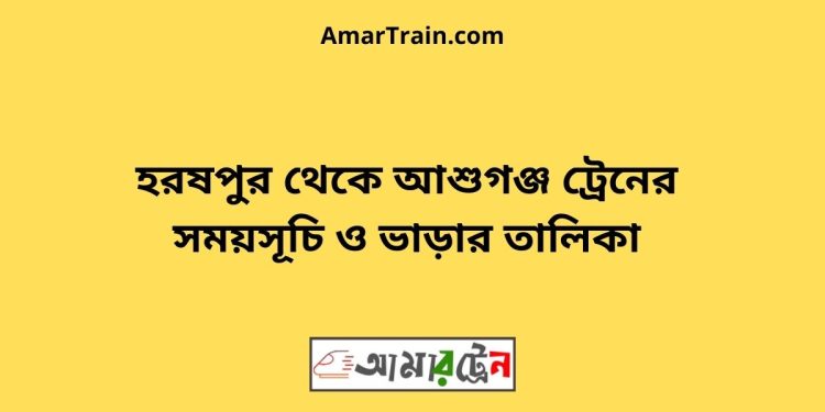 হরষপুর টু আশুগঞ্জ ট্রেনের সময়সূচী ও ভাড়া তালিকা