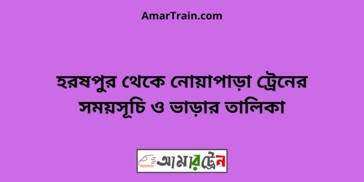 হরষপুর টু নোয়াপাড়া ট্রেনের সময়সূচী ও ভাড়া তালিকা