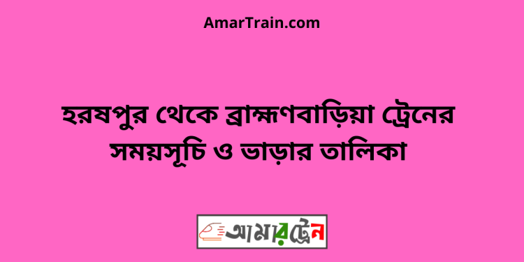 হরষপুর টু ব্রাহ্মণবাড়িয়া ট্রেনের সময়সূচী ও ভাড়া তালিকা