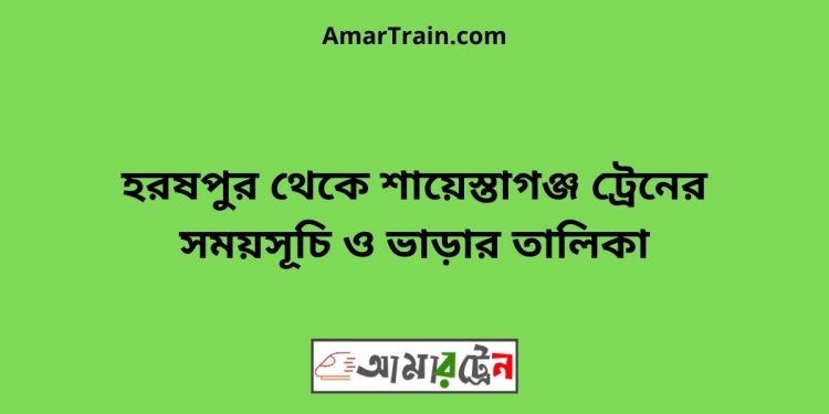 হরষপুর টু শায়েস্তাগঞ্জ ট্রেনের সময়সূচী ও ভাড়া তালিকা