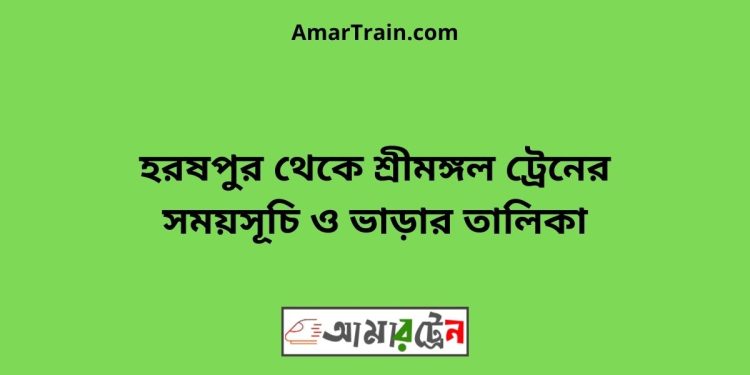 হরষপুর টু শ্রীমঙ্গল ট্রেনের সময়সূচী ও ভাড়া তালিকা