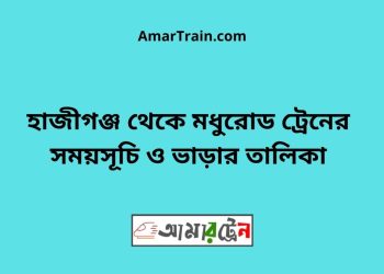 হাজীগঞ্জ টু মধুরোড ট্রেনের সময়সূচী ও ভাড়া তালিকা