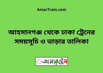 আহসানগঞ্জ টু ঢাকা ট্রেনের সময়সূচী ও ভাড়া তালিকা