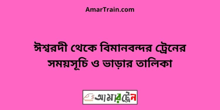 ঈশ্বরদী টু বিমানবন্দর ট্রেনের সময়সূচী ও ভাড়া তালিকা