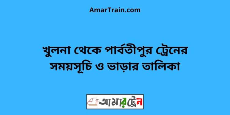 খুলনা টু পার্বতীপুর ট্রেনের সময়সূচী ও ভাড়া তালিকা