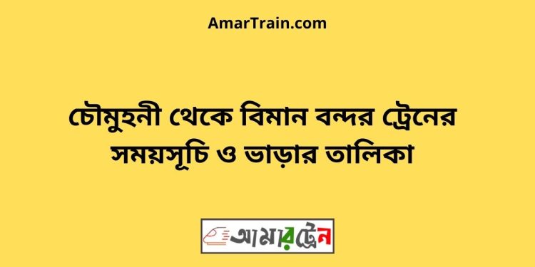 চৌমুহনী টু বিমান বন্দর ট্রেনের সময়সূচী ও ভাড়া তালিকা