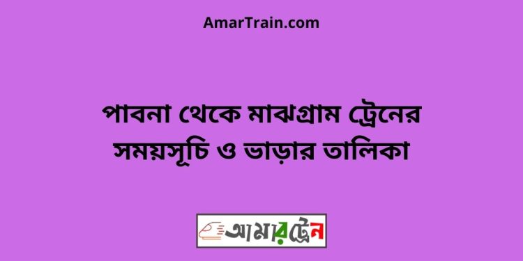 পাবনা টু মাঝগ্রাম ট্রেনের সময়সূচী ও ভাড়া তালিকা