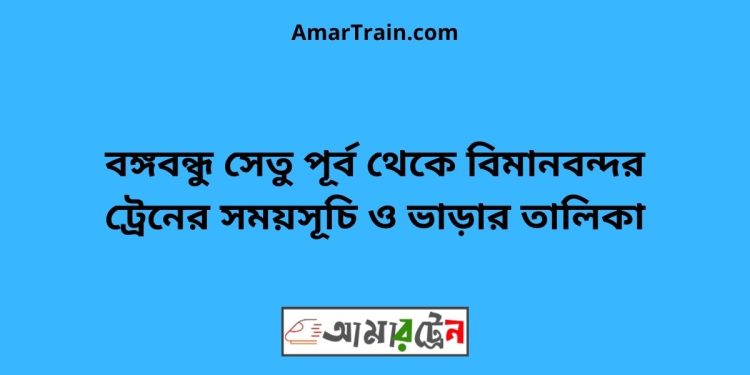 বঙ্গবন্ধু সেতু পূর্ব টু বিমানবন্দর ট্রেনের সময়সূচী ও ভাড়া তালিকা