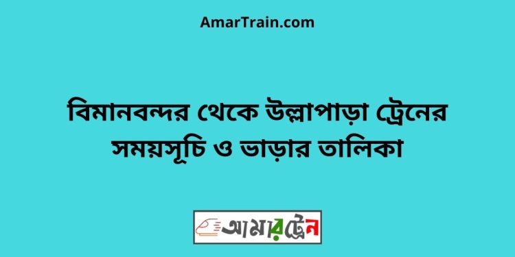 বিমানবন্দর টু উল্লাপাড়া ট্রেনের সময়সূচী ও ভাড়া তালিকা