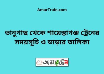 ভানুগাছ টু শায়েস্তাগঞ্জ ট্রেনের সময়সূচী ও ভাড়া তালিকা