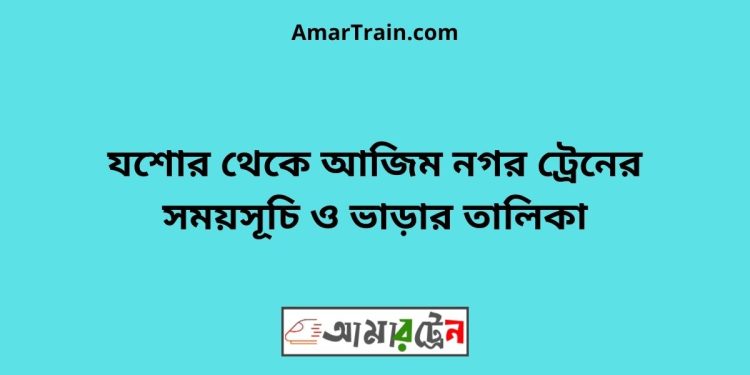 যশোর টু আজিম নগর ট্রেনের সময়সূচী ও ভাড়া তালিকা