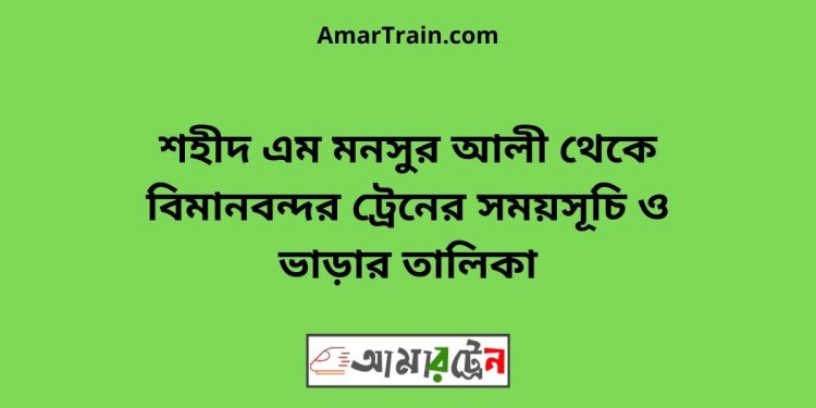 শহীদ এম মনসুর আলী টু বিমানবন্দর ট্রেনের সময়সূচী ও ভাড়া তালিকা