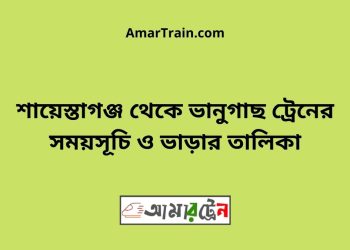 শায়েস্তাগঞ্জ টু ভানুগাছ ট্রেনের সময়সূচী ও ভাড়া তালিকা