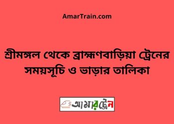 শ্রীমঙ্গল টু ব্রাহ্মণবাড়িয়া ট্রেনের সময়সূচী ও ভাড়া তালিকা