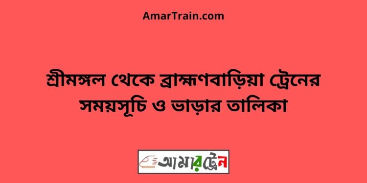 শ্রীমঙ্গল টু ব্রাহ্মণবাড়িয়া ট্রেনের সময়সূচী ও ভাড়া তালিকা