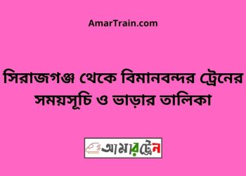 সিরাজগঞ্জ টু বিমানবন্দর ট্রেনের সময়সূচী ও ভাড়া তালিকা