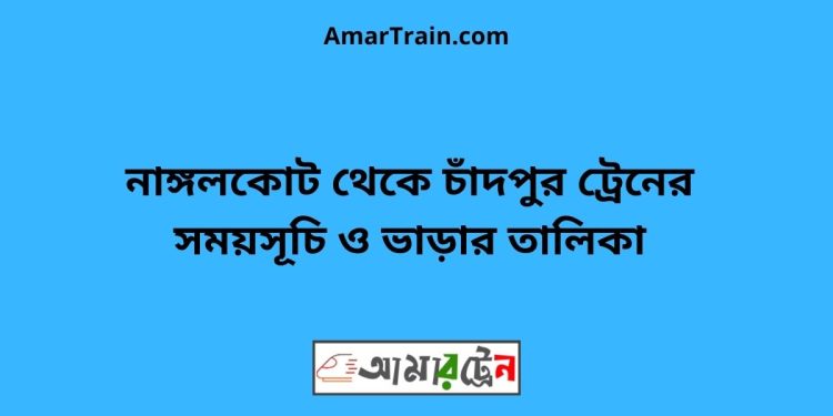 নাঙ্গলকোট টু চাঁদপুর ট্রেনের সময়সূচী ও ভাড়া তালিকা