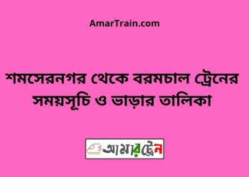 শমসেরনগর টু বরমচাল ট্রেনের সময়সূচী ও টিকিটের মূল্য তালিকা
