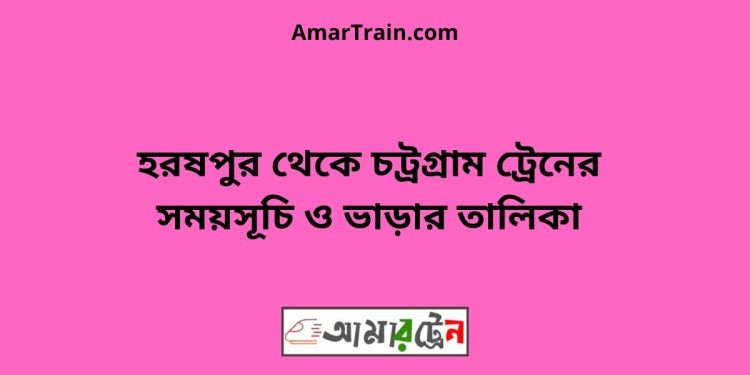 হরষপুর টু চট্রগ্রাম ট্রেনের সময়সূচী ও ভাড়া তালিকা